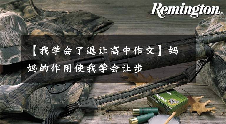 【我学会了退让高中作文】妈妈的作用使我学会让步