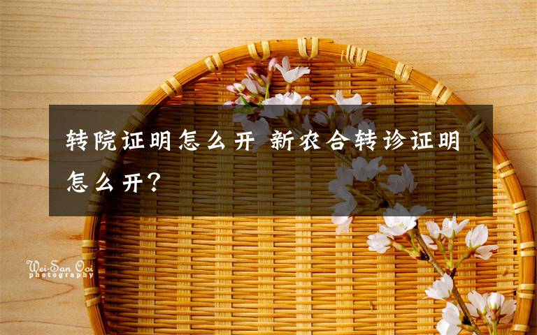 转院证明怎么开 新农合转诊证明怎么开？文章配图