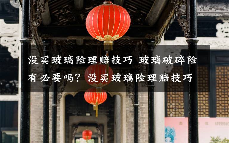 没买玻璃险理赔技巧 玻璃破碎险有必要吗？没买玻璃险理赔技巧