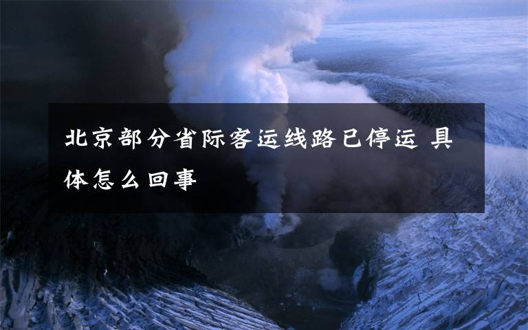 北京部分省际客运线路已停运 具体怎么回事