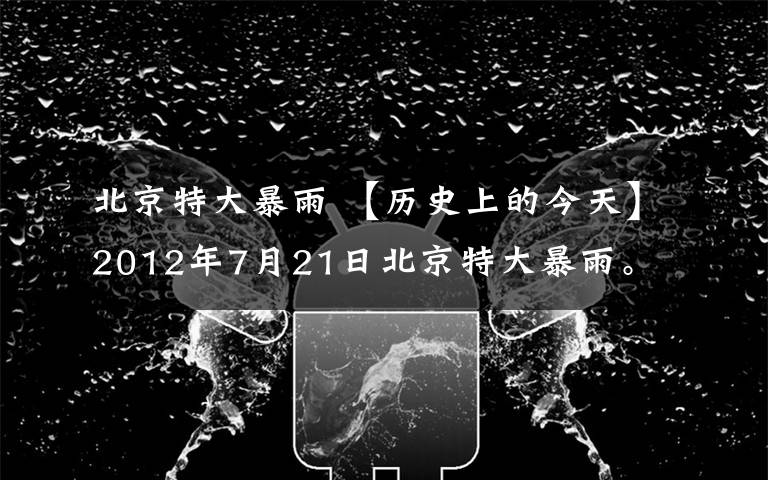 北京特大暴雨 【历史上的今天】2012年7月21日北京特大暴雨。