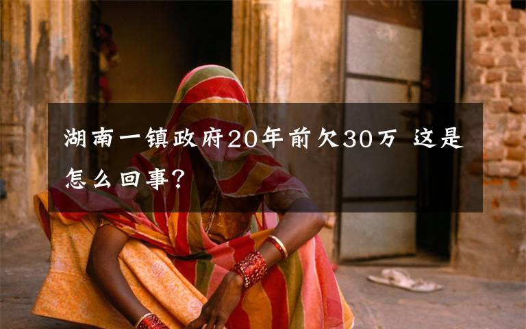 湖南一镇政府20年前欠30万 这是怎么回事？