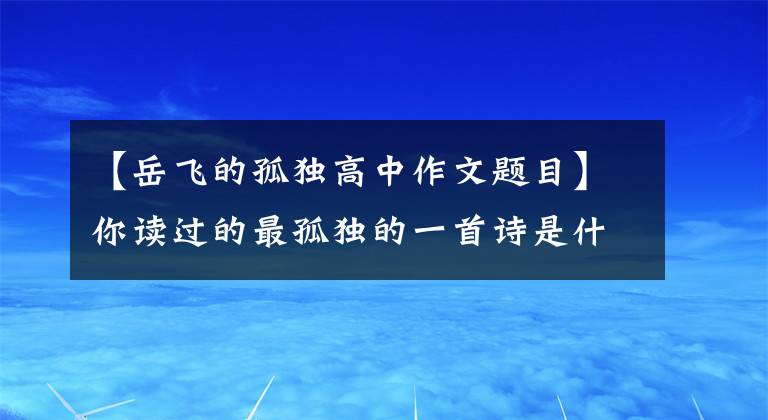 【岳飞的孤独高中作文题目】你读过的最孤独的一首诗是什么？