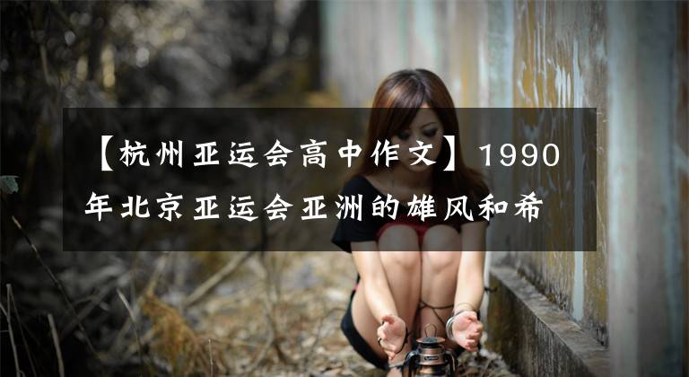 【杭州亚运会高中作文】1990年北京亚运会亚洲的雄风和希望是一代人的记忆