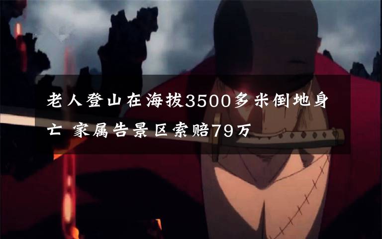 老人登山在海拔3500多米倒地身亡 家属告景区索赔79万