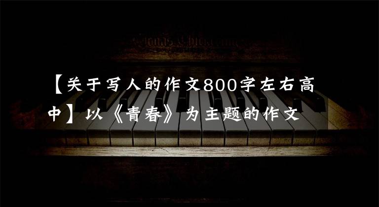 【关于写人的作文800字左右高中】以《青春》为主题的作文800字