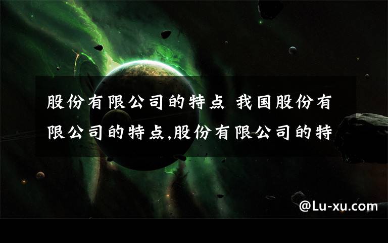 股份有限公司的特点 我国股份有限公司的特点,股份有限公司的特点是文章配图