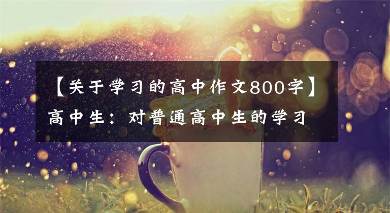 【关于学习的高中作文800字】高中生：对普通高中生的学习写作。