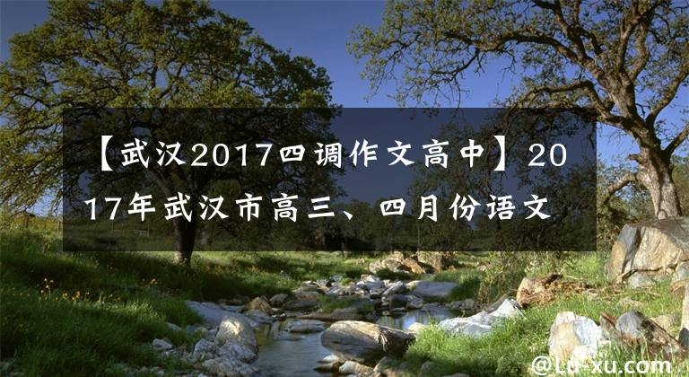 【武汉2017四调作文高中】2017年武汉市高三、四月份语文试卷分析武汉先锋教育文章配图