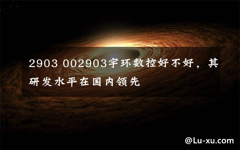 2903 002903宇环数控好不好，其研发水平在国内领先文章配图