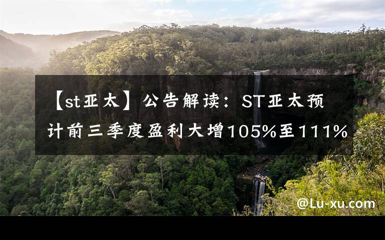 【st亚太】公告解读：ST亚太预计前三季度盈利大增105%至111%