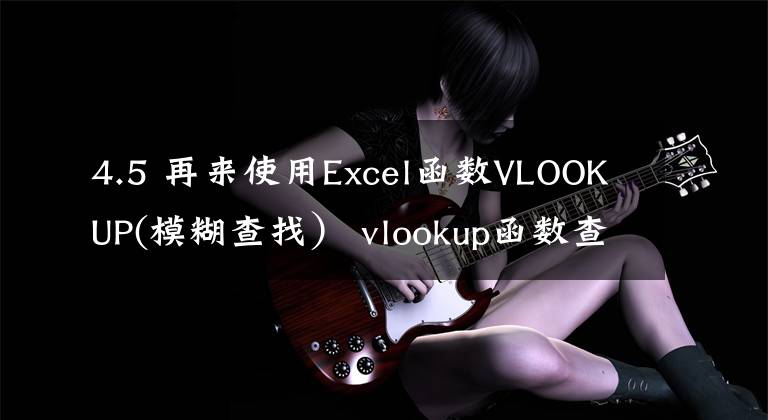 4.5 再来使用Excel函数VLOOKUP(模糊查找） vlookup函数查找错误值文章配图