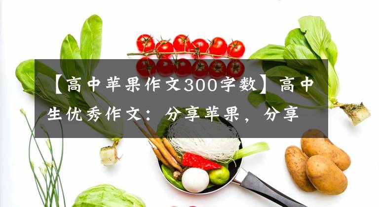 【高中苹果作文300字数】高中生优秀作文：分享苹果，分享世界