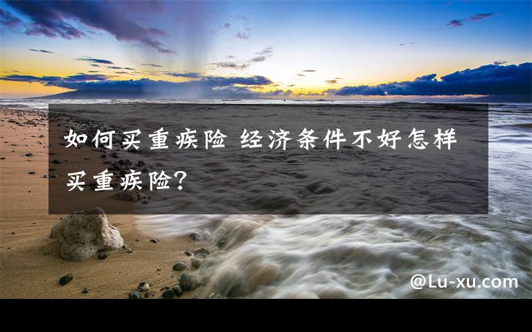 如何买重疾险 经济条件不好怎样买重疾险？文章配图