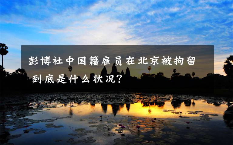 彭博社中国籍雇员在北京被拘留 到底是什么状况？