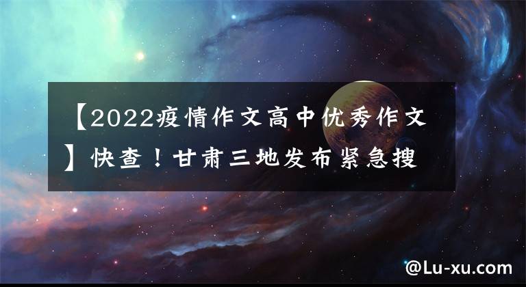 【2022疫情作文高中优秀作文】快查！甘肃三地发布紧急搜索公告