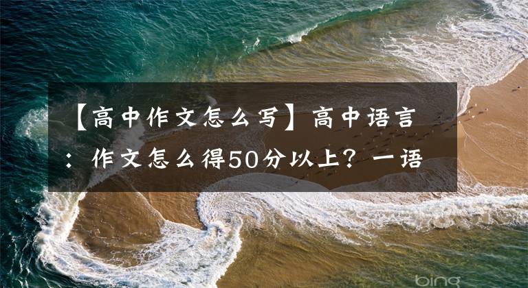 【高中作文怎么写】高中语言：作文怎么得50分以上？一语惊醒梦中人，建议收藏。