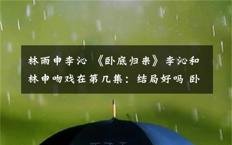 林雨申李沁 《卧底归来》李沁和林申吻戏在第几集：结局好吗 卧底归来剧情介绍文章配图