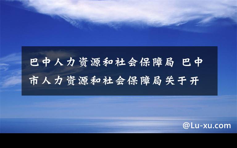 巴中人力资源和社会保障局 巴中市人力资源和社会保障局关于开展线上职业培训的公告