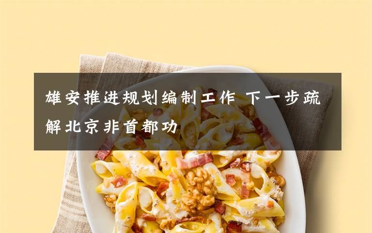 雄安推进规划编制工作 下一步疏解北京非首都功文章配图