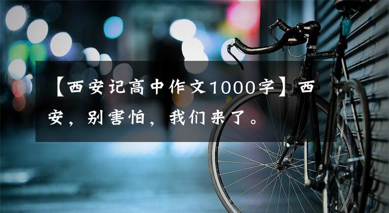 【西安记高中作文1000字】西安，别害怕，我们来了。