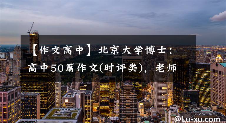 【作文高中】北京大学博士：高中50篇作文(时评类)，老师经常把它解释为范文。