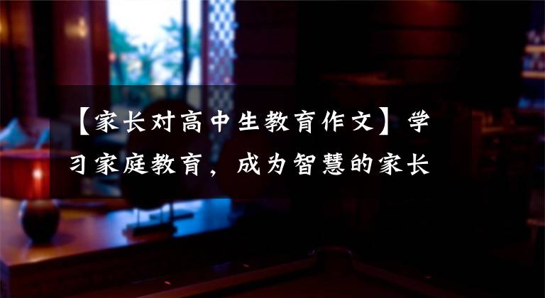 【家长对高中生教育作文】学习家庭教育，成为智慧的家长——家长学校“开学第一课”的感觉