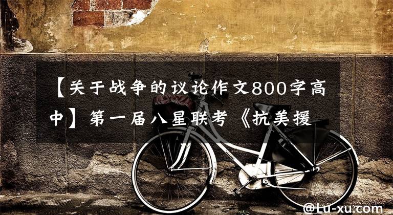 【关于战争的议论作文800字高中】第一届八星联考《抗美援朝》满分作文《论抗美援朝战争》文章配图