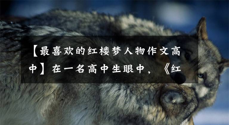 【最喜欢的红楼梦人物作文高中】在一名高中生眼中，《红楼梦》人的贾宝玉和贾欢的印象。文章配图