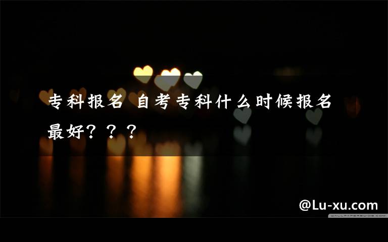 专科报名 自考专科什么时候报名最好？？？文章配图