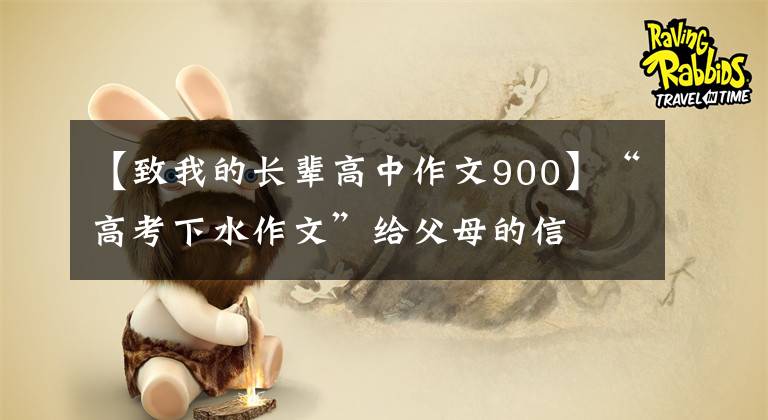 【致我的长辈高中作文900】“高考下水作文”给父母的信