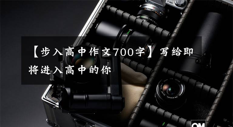 【步入高中作文700字】写给即将进入高中的你