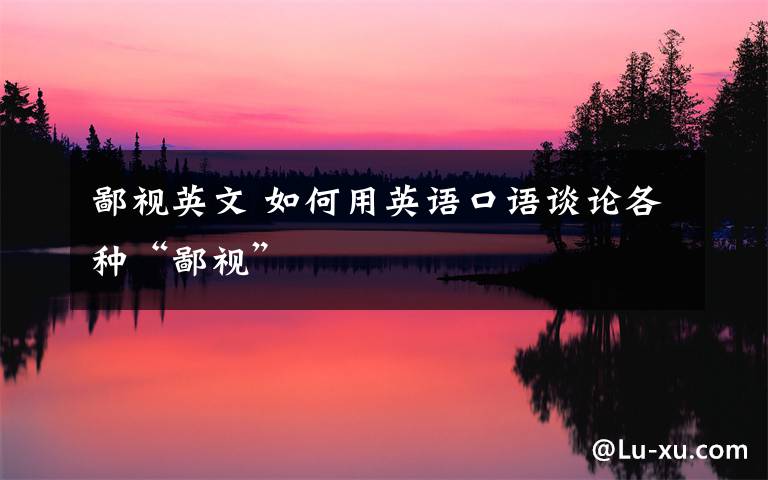 鄙视英文 如何用英语口语谈论各种“鄙视”文章配图