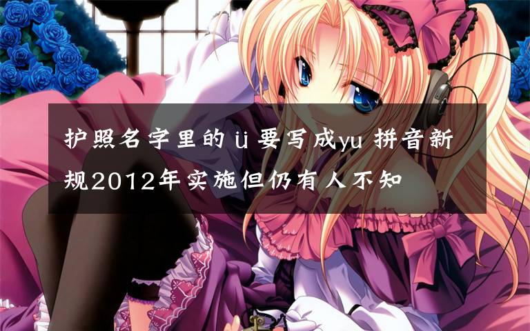 护照名字里的ü要写成yu 拼音新规2012年实施但仍有人不知文章配图