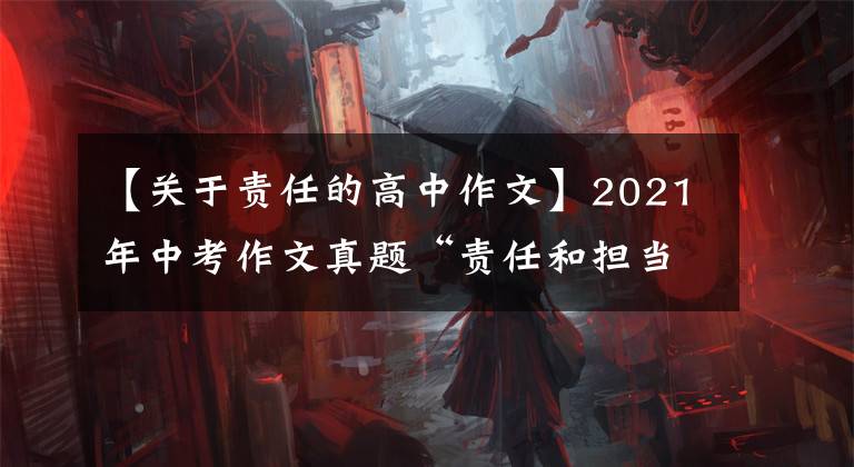 【关于责任的高中作文】2021年中考作文真题“责任和担当”的宗旨是指Jin和良好的作品感。