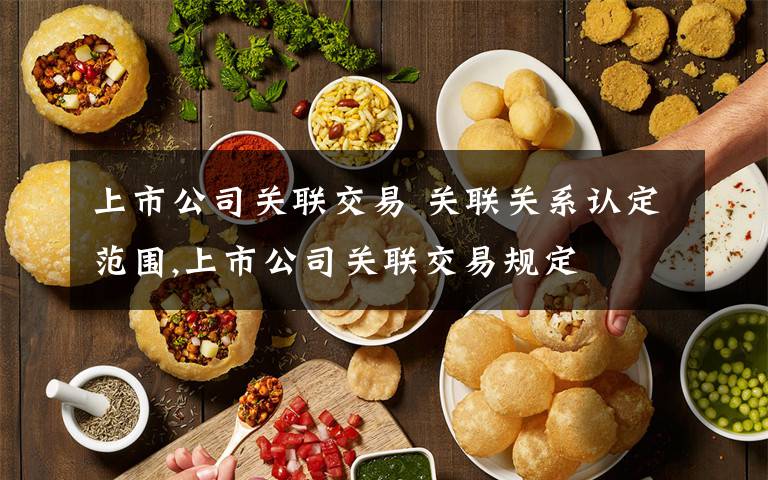 上市公司关联交易 关联关系认定范围,上市公司关联交易规定文章配图