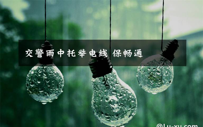 交警雨中托举电线 保畅通