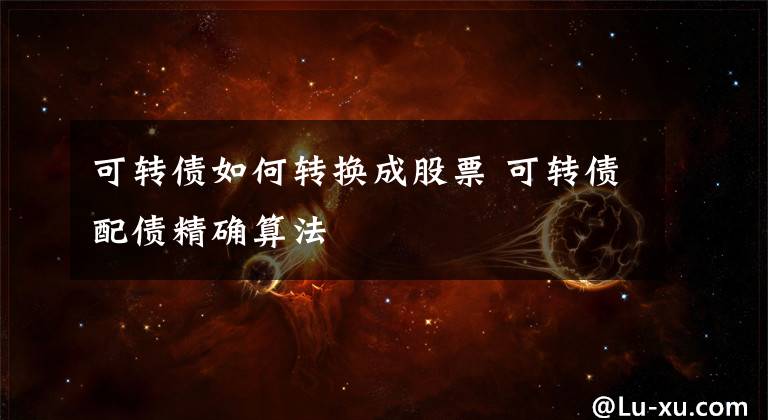 可转债如何转换成股票 可转债配债精确算法文章配图
