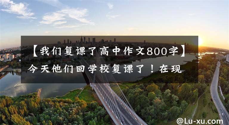 【我们复课了高中作文800字】今天他们回学校复课了！在现场拍了这样的场面……