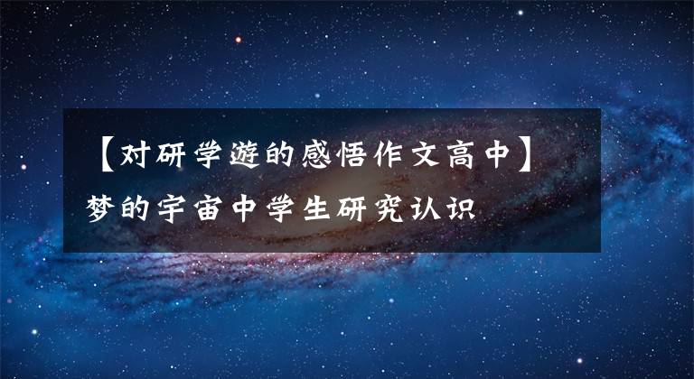 【对研学游的感悟作文高中】梦的宇宙中学生研究认识