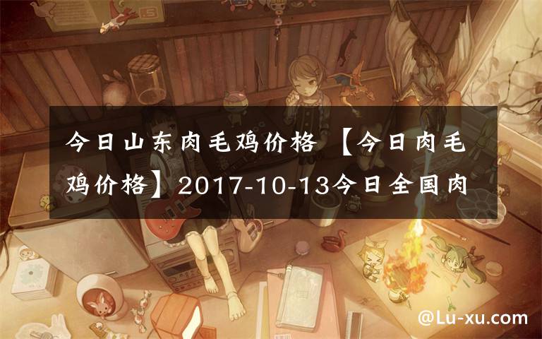 今日山东肉毛鸡价格 【今日肉毛鸡价格】2017-10-13今日全国肉毛鸡价格一览表。文章配图