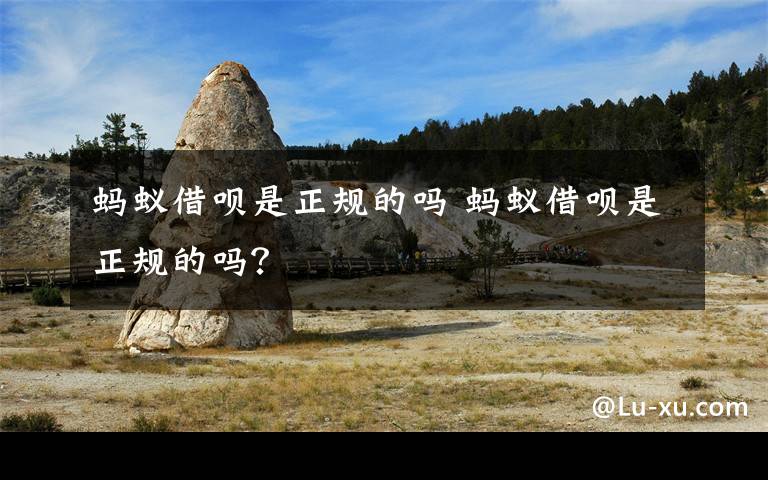 蚂蚁借呗是正规的吗 蚂蚁借呗是正规的吗？文章配图