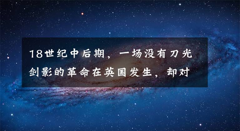 18世纪中后期，一场没有刀光剑影的革命在英国发生，却对人类社会生活的各个方面都产生了深刻影响。下面对这次革命的本质特点叙述最为准确的是A．雇佣关系取代师徒关系B