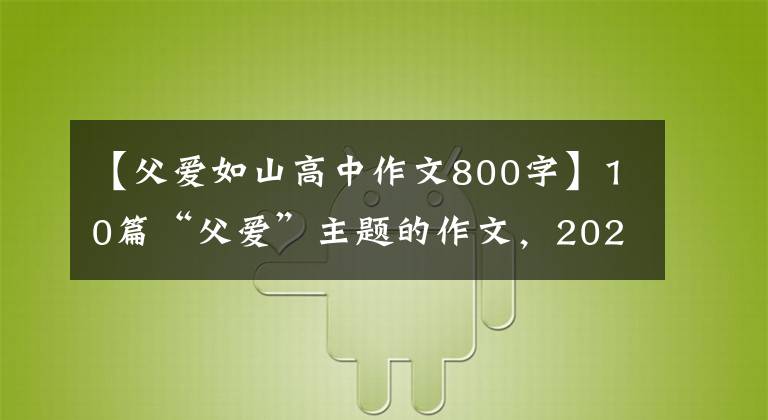 【父爱如山高中作文800字】10篇“父爱”主题的作文，2022届考生收藏。