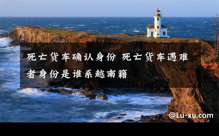 死亡货车确认身份 死亡货车遇难者身份是谁系越南籍文章配图