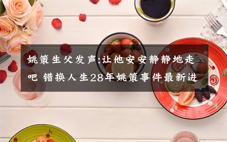 姚策生父发声:让他安安静静地走吧 错换人生28年姚策事件最新进展始末介绍