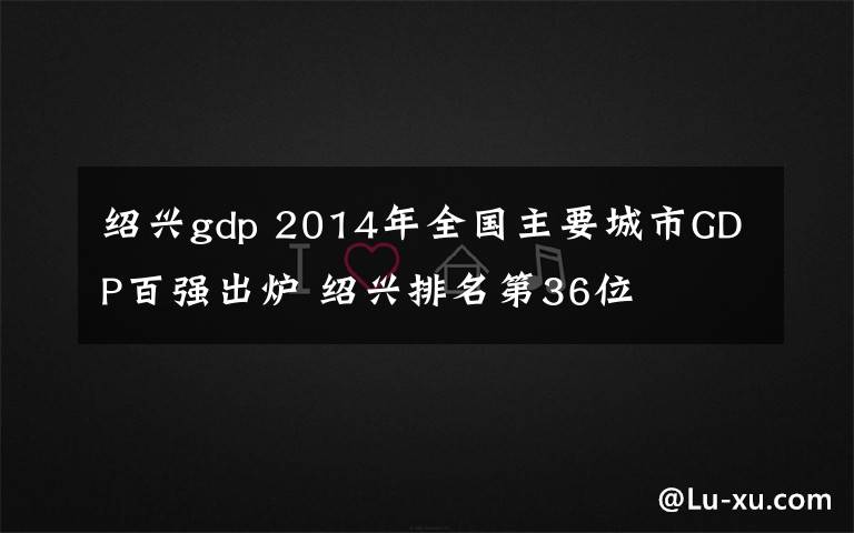 绍兴gdp 2014年全国主要城市GDP百强出炉 绍兴排名第36位