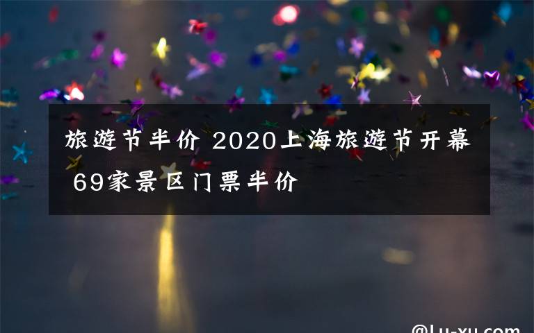 旅游节半价 2020上海旅游节开幕 69家景区门票半价