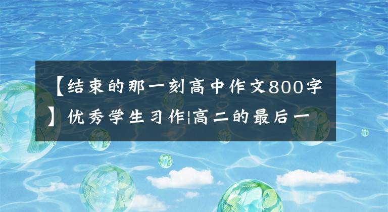 【结束的那一刻高中作文800字】优秀学生习作|高二的最后一次文章配图