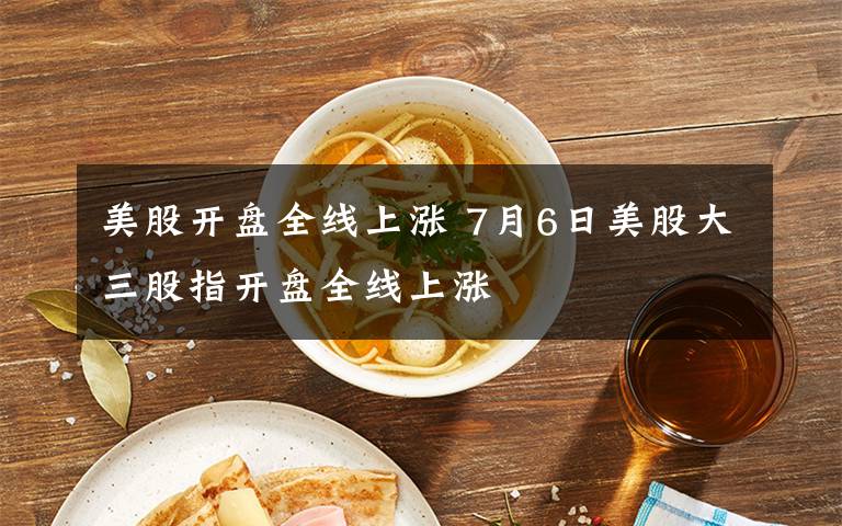 美股开盘全线上涨 7月6日美股大三股指开盘全线上涨文章配图